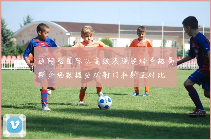 迈阿密国际以高效表现逆转圣路易斯全场数据分析射门和射正对比