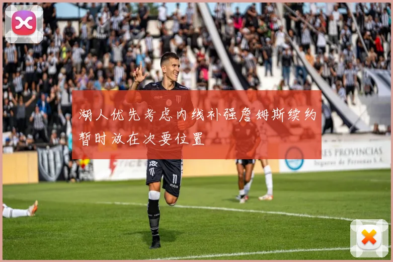 湖人优先考虑内线补强詹姆斯续约暂时放在次要位置