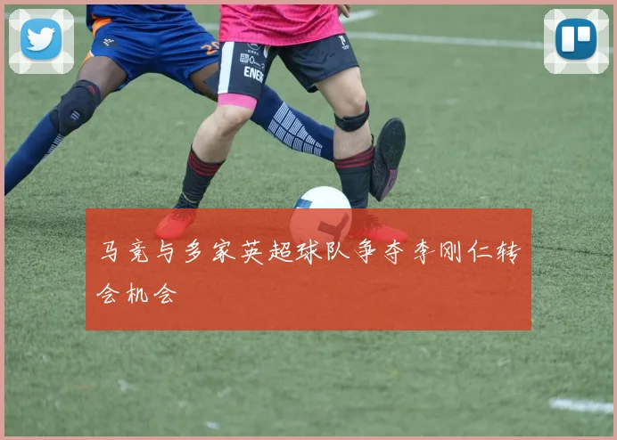 马竞与多家英超球队争夺李刚仁转会机会
