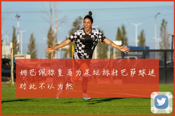 姆巴佩称皇马为足坛标杆巴萨球迷对此不以为然