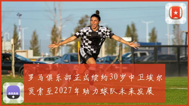 罗马俱乐部正式续约30岁中卫埃尔莫索至2027年助力球队未来发展