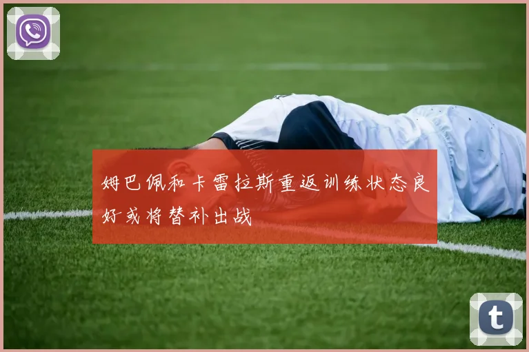 姆巴佩和卡雷拉斯重返训练状态良好或将替补出战