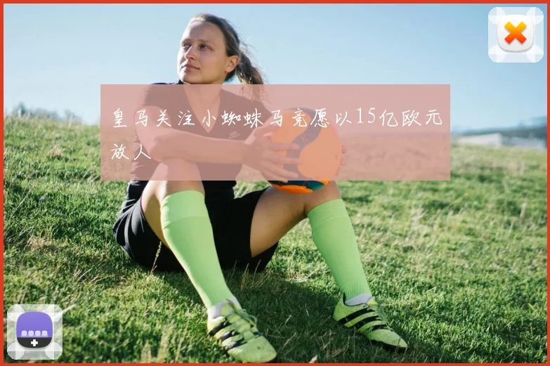 皇马关注小蜘蛛马竞愿以15亿欧元放人