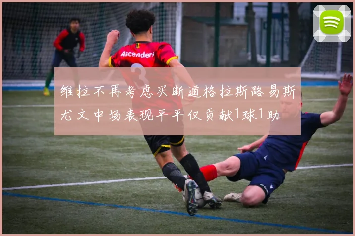 维拉不再考虑买断道格拉斯路易斯尤文中场表现平平仅贡献1球1助