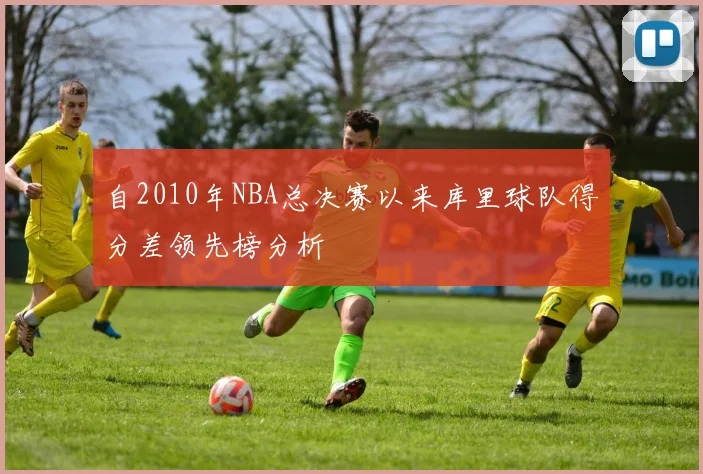 自2010年NBA总决赛以来库里球队得分差领先榜分析