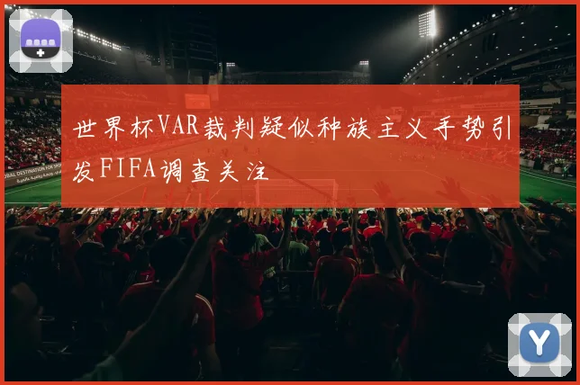 世界杯VAR裁判疑似种族主义手势引发FIFA调查关注