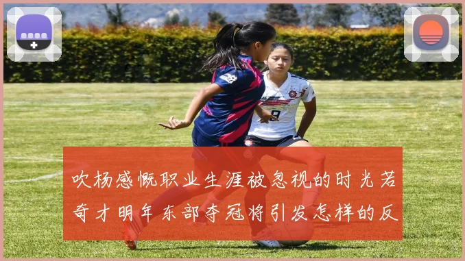 吹杨感慨职业生涯被忽视的时光若奇才明年东部夺冠将引发怎样的反响