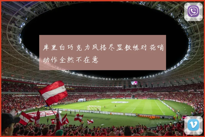 库里白巧克力风格尽显教练对花哨动作全然不在意
