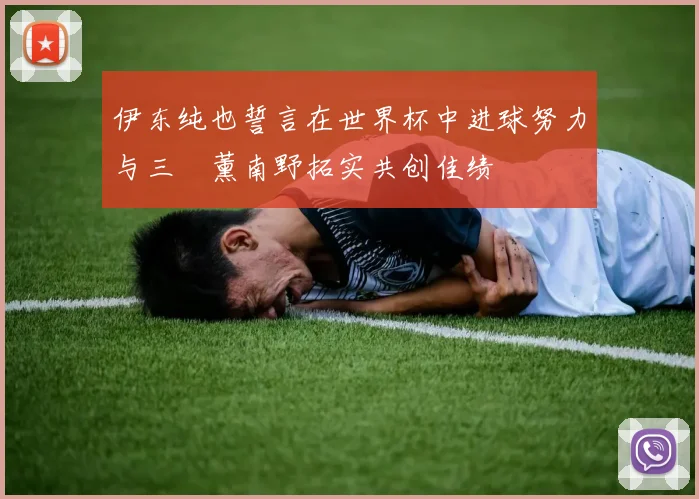 伊东纯也誓言在世界杯中进球努力与三笘薰南野拓实共创佳绩
