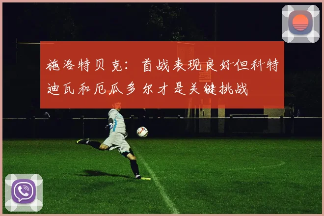 施洛特贝克：首战表现良好但科特迪瓦和厄瓜多尔才是关键挑战