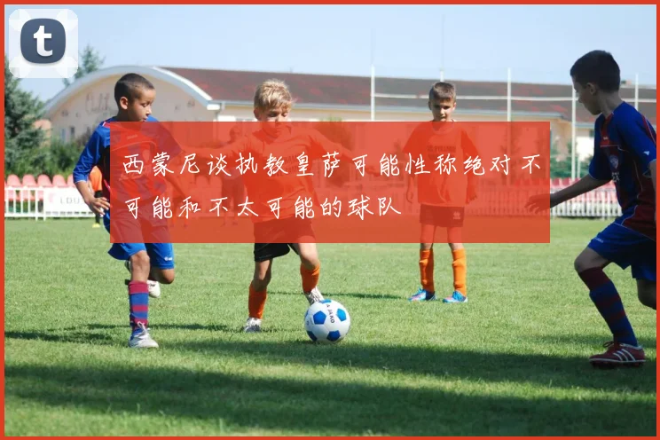 西蒙尼谈执教皇萨可能性称绝对不可能和不太可能的球队