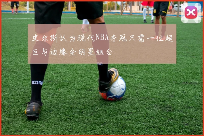 皮尔斯认为现代NBA夺冠只需一位超巨与边缘全明星组合