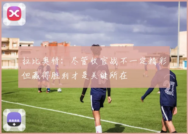 拉比奥特：尽管收官战不一定精彩但赢得胜利才是关键所在