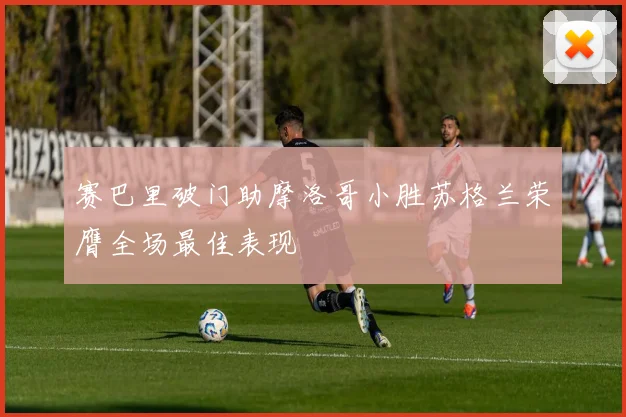 赛巴里破门助摩洛哥小胜苏格兰荣膺全场最佳表现