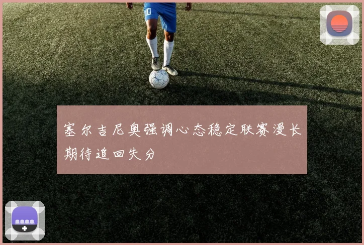 塞尔吉尼奥强调心态稳定联赛漫长期待追回失分