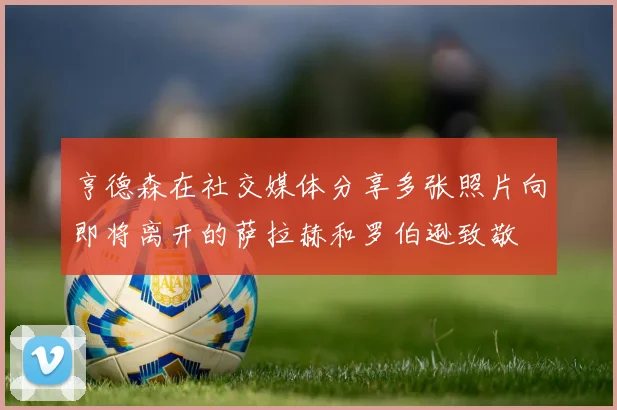 亨德森在社交媒体分享多张照片向即将离开的萨拉赫和罗伯逊致敬