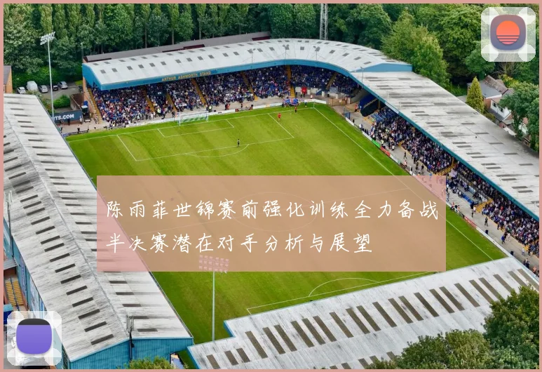 陈雨菲世锦赛前强化训练全力备战半决赛潜在对手分析与展望