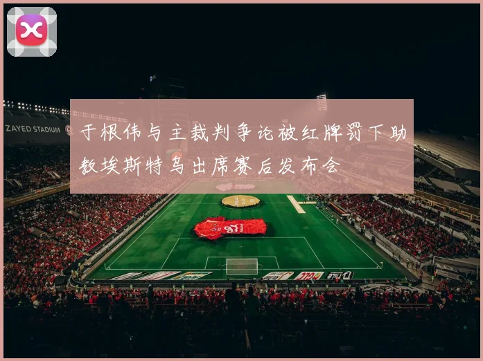 于根伟与主裁判争论被红牌罚下助教埃斯特乌出席赛后发布会