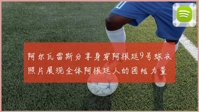 阿尔瓦雷斯分享身穿阿根廷9号球衣照片展现全体阿根廷人的团结力量