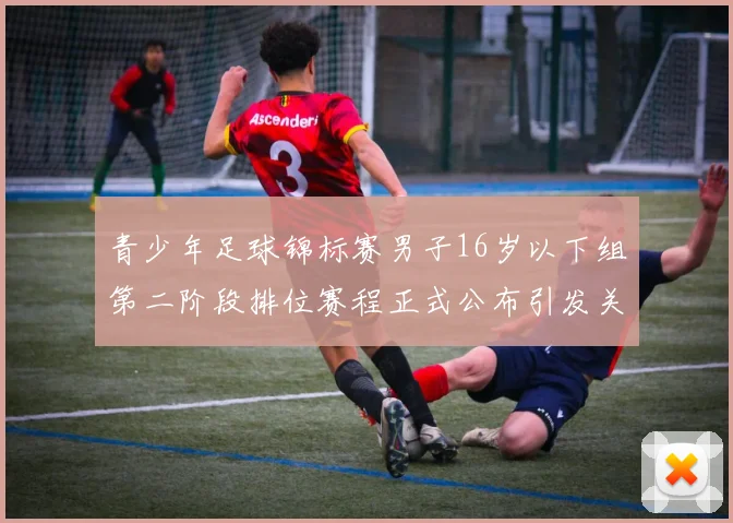 青少年足球锦标赛男子16岁以下组第二阶段排位赛程正式公布引发关注