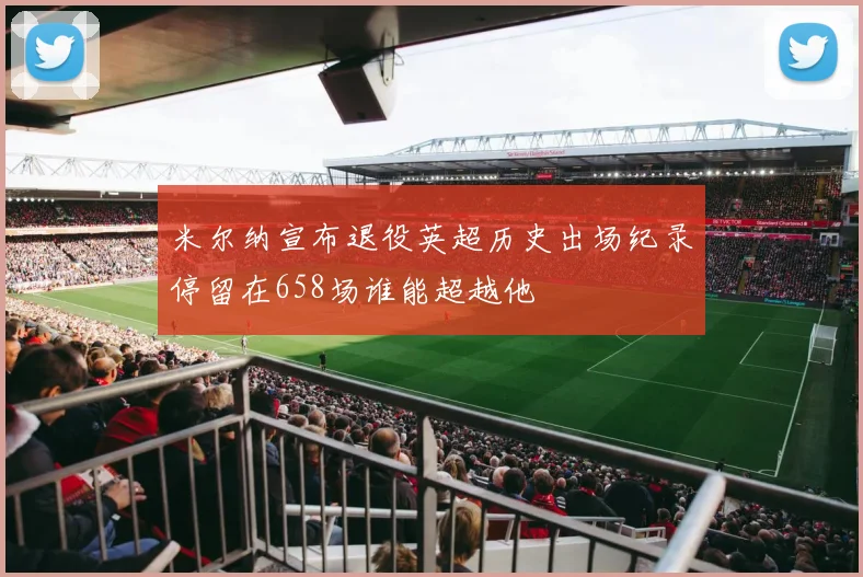 米尔纳宣布退役英超历史出场纪录停留在658场谁能超越他