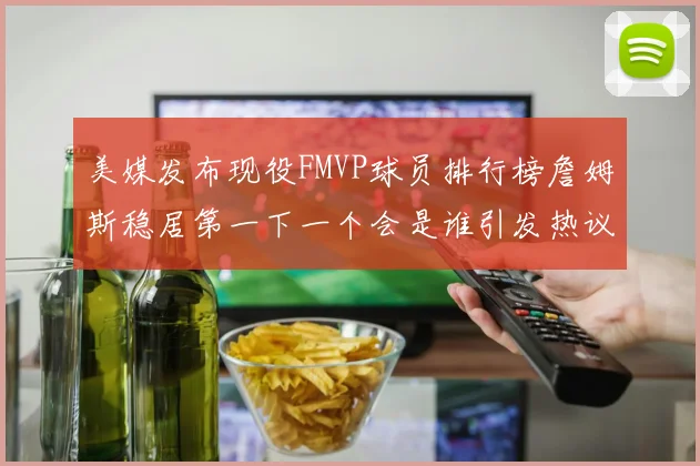 美媒发布现役FMVP球员排行榜詹姆斯稳居第一下一个会是谁引发热议