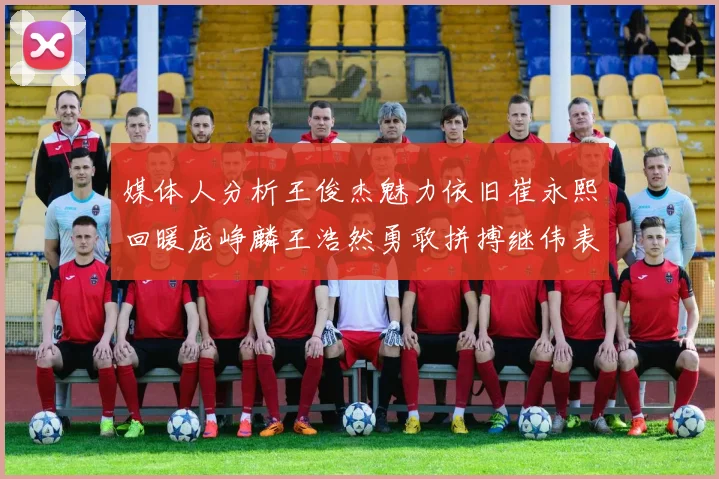 媒体人分析王俊杰魅力依旧崔永熙回暖庞峥麟王浩然勇敢拼搏继伟表现稳定