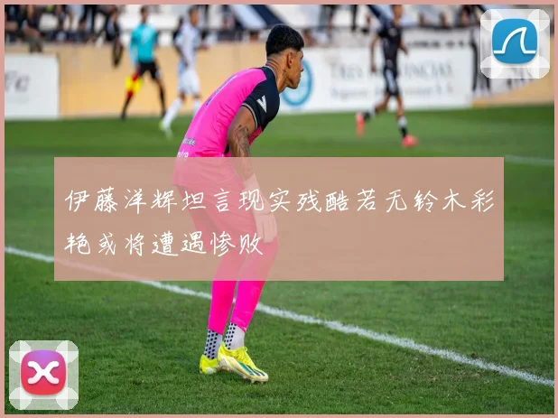 伊藤洋辉坦言现实残酷若无铃木彩艳或将遭遇惨败
