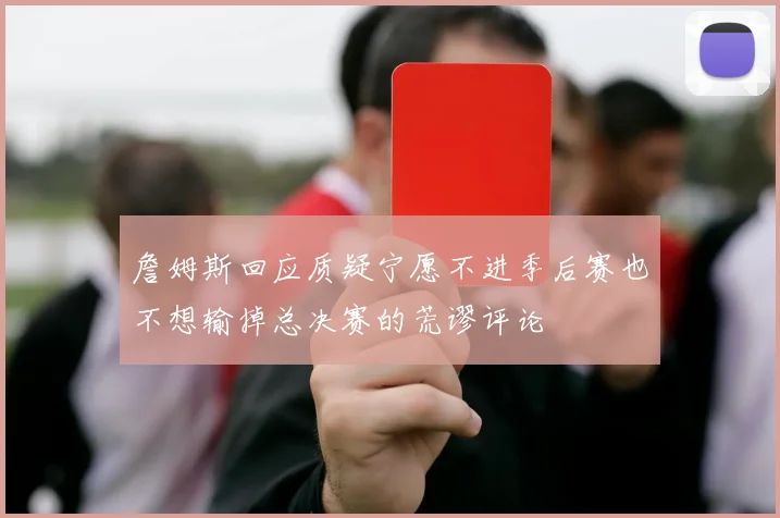 詹姆斯回应质疑宁愿不进季后赛也不想输掉总决赛的荒谬评论