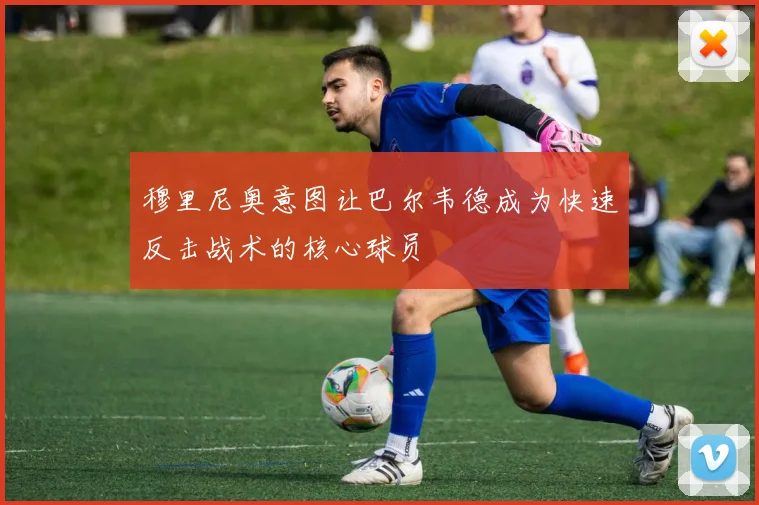 穆里尼奥意图让巴尔韦德成为快速反击战术的核心球员