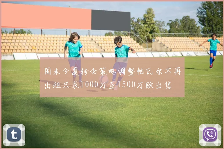 国米今夏转会策略调整帕瓦尔不再出租只求1000万至1500万欧出售