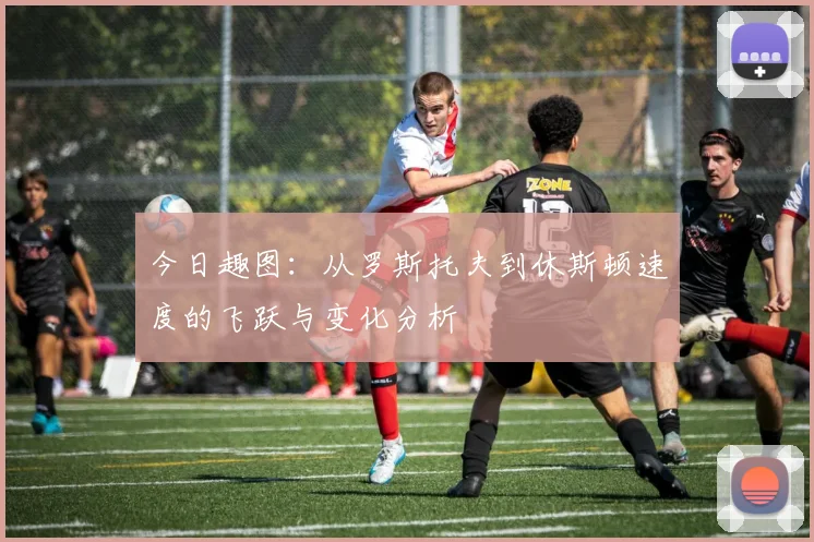 今日趣图：从罗斯托夫到休斯顿速度的飞跃与变化分析