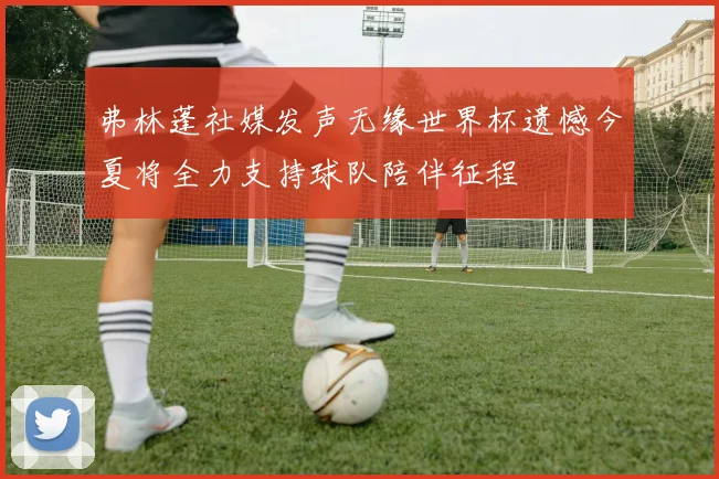 弗林蓬社媒发声无缘世界杯遗憾今夏将全力支持球队陪伴征程