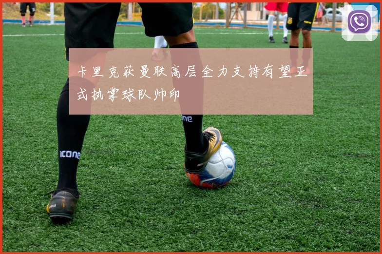 卡里克获曼联高层全力支持有望正式执掌球队帅印