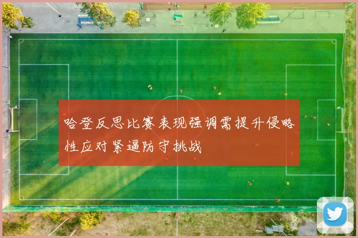 哈登反思比赛表现强调需提升侵略性应对紧逼防守挑战