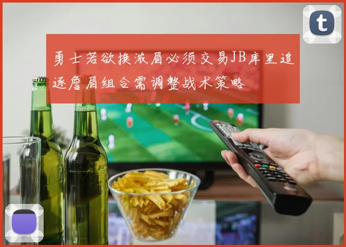 勇士若欲换浓眉必须交易JB库里追逐詹眉组合需调整战术策略