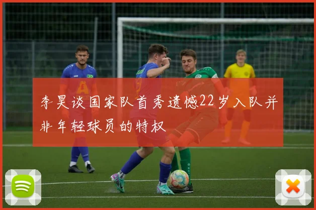 李昊谈国家队首秀遗憾22岁入队并非年轻球员的特权